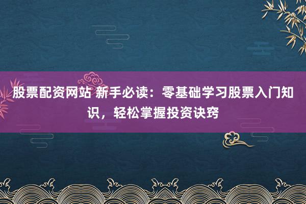 股票配资网站 新手必读:零基础学习股票入门知识,轻松掌握投资诀窍