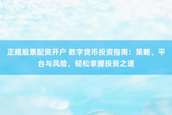 正规股票配资开户 数字货币投资指南：策略、平台与风险，轻松掌握投资之道