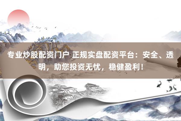 专业炒股配资门户 正规实盘配资平台：安全、透明，助您投资无忧，稳健盈利！