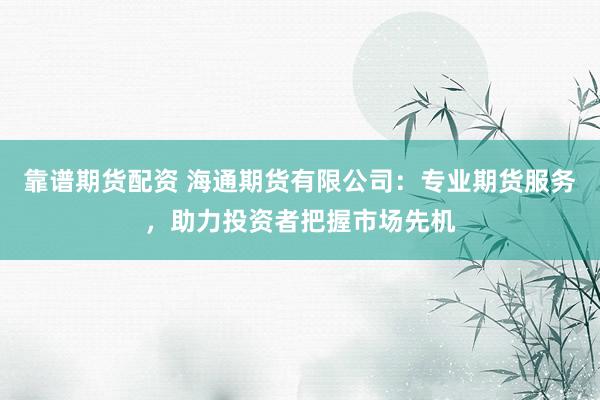 靠谱期货配资 海通期货有限公司：专业期货服务，助力投资者把握市场先机
