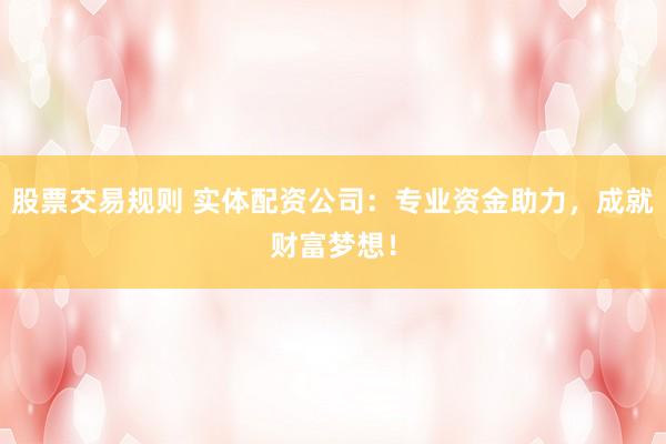 股票交易规则 实体配资公司：专业资金助力，成就财富梦想！