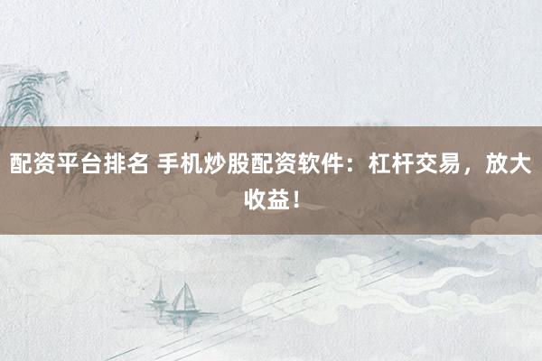 配资平台排名 手机炒股配资软件：杠杆交易，放大收益！