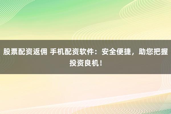 股票配资返佣 手机配资软件：安全便捷，助您把握投资良机！