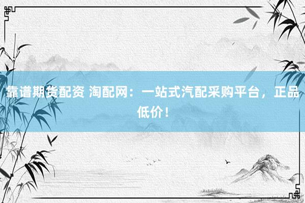靠谱期货配资 淘配网：一站式汽配采购平台，正品低价！