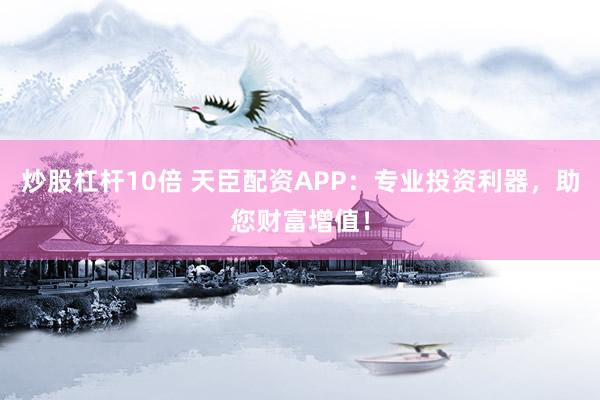 炒股杠杆10倍 天臣配资APP：专业投资利器，助您财富增值！