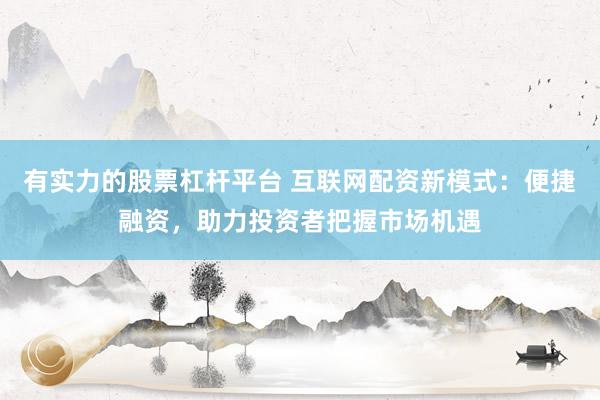 有实力的股票杠杆平台 互联网配资新模式：便捷融资，助力投资者把握市场机遇