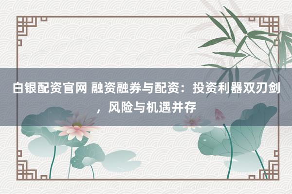 白银配资官网 融资融券与配资:投资利器双刃剑,风险与机遇并存