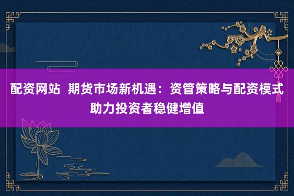 配资网站  期货市场新机遇：资管策略与配资模式助力投资者稳健增值