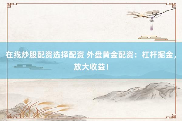 在线炒股配资选择配资 外盘黄金配资:杠杆掘金,放大收益!