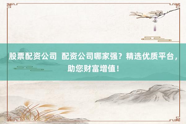 股票配资公司 配资公司哪家强?精选优质平台,助您财富增值!