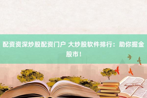 配资资深炒股配资门户 大炒股软件排行：助你掘金股市！