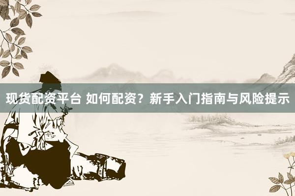 现货配资平台 如何配资?新手入门指南与风险提示
