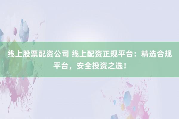 线上股票配资公司 线上配资正规平台：精选合规平台，安全投资之选！