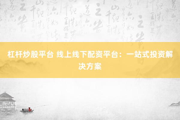 杠杆炒股平台 线上线下配资平台：一站式投资解决方案