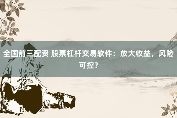 全国前三配资 股票杠杆交易软件:放大收益,风险可控?
