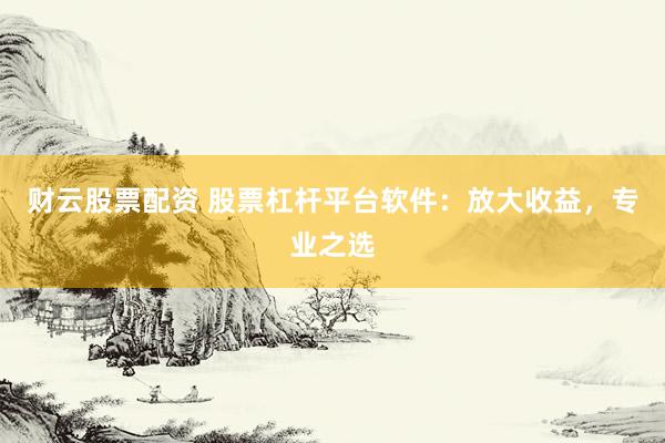 财云股票配资 股票杠杆平台软件:放大收益,专业之选