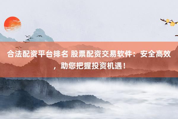 合法配资平台排名 股票配资交易软件：安全高效，助您把握投资机遇！