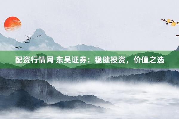 配资行情网 东吴证券：稳健投资，价值之选