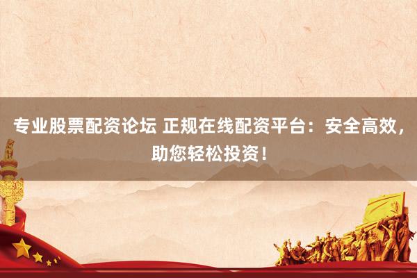专业股票配资论坛 正规在线配资平台：安全高效，助您轻松投资！