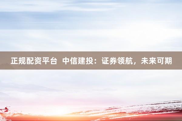 正规配资平台  中信建投：证券领航，未来可期