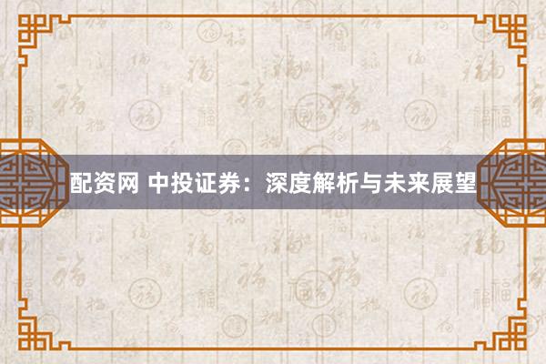 配资网 中投证券：深度解析与未来展望