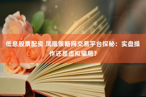 低息股票配资 凤凰策略网交易平台探秘：实盘操作还是虚拟骗局？