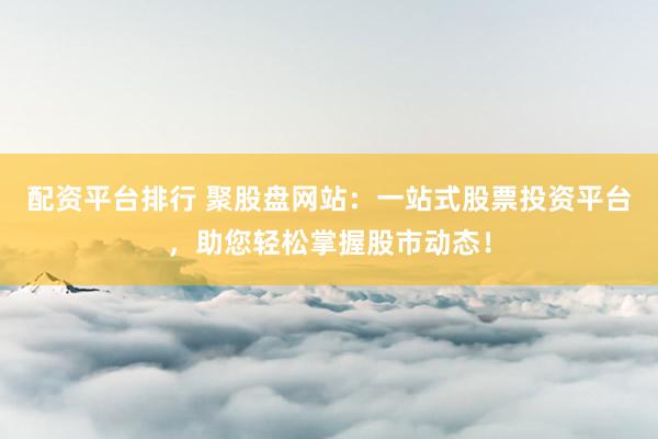 配资平台排行 聚股盘网站：一站式股票投资平台，助您轻松掌握股市动态！