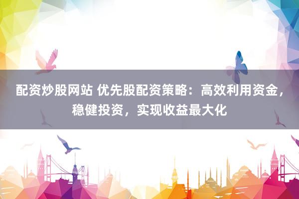 配资炒股网站 优先股配资策略：高效利用资金，稳健投资，实现收益最大化