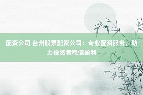 配资公司 台州股票配资公司:专业配资服务,助力投资者稳健盈利