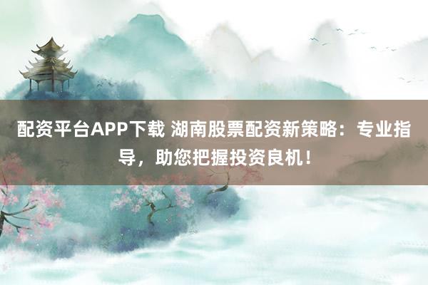 配资平台APP下载 湖南股票配资新策略:专业指导,助您把握投资良机!