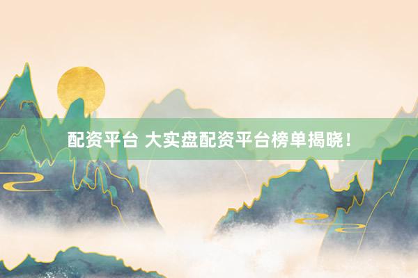 配资平台 大实盘配资平台榜单揭晓!