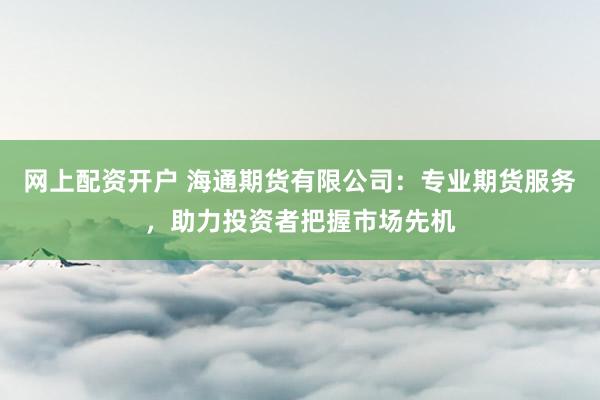 网上配资开户 海通期货有限公司:专业期货服务,助力投资者把握市场先机