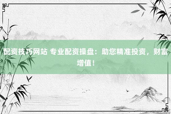配资技巧网站 专业配资操盘：助您精准投资，财富增值！