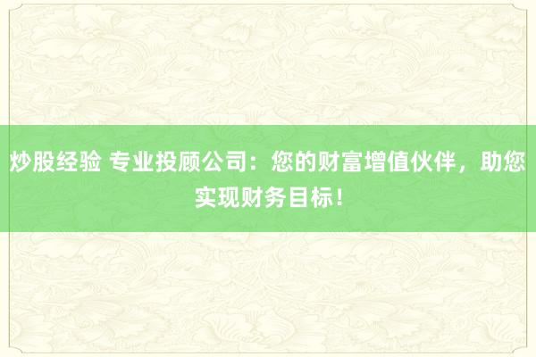 炒股经验 专业投顾公司:您的财富增值伙伴,助您实现财务目标!
