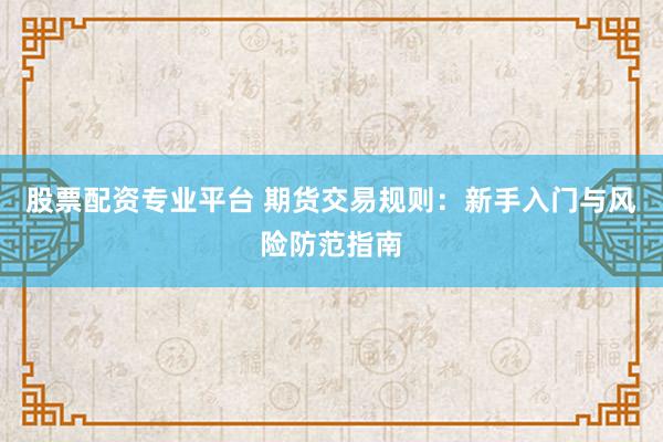 股票配资专业平台 期货交易规则：新手入门与风险防范指南