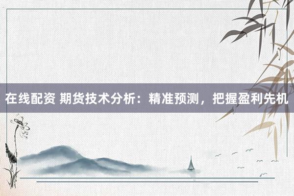 在线配资 期货技术分析：精准预测，把握盈利先机