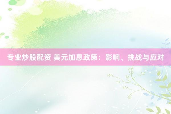 专业炒股配资 美元加息政策:影响、挑战与应对