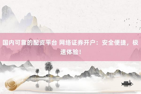 国内可靠的配资平台 网络证券开户：安全便捷，极速体验！
