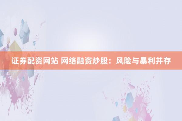 证券配资网站 网络融资炒股:风险与暴利并存
