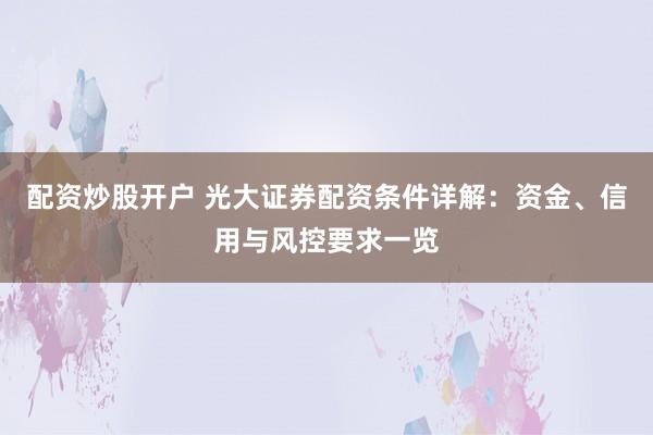 配资炒股开户 光大证券配资条件详解：资金、信用与风控要求一览
