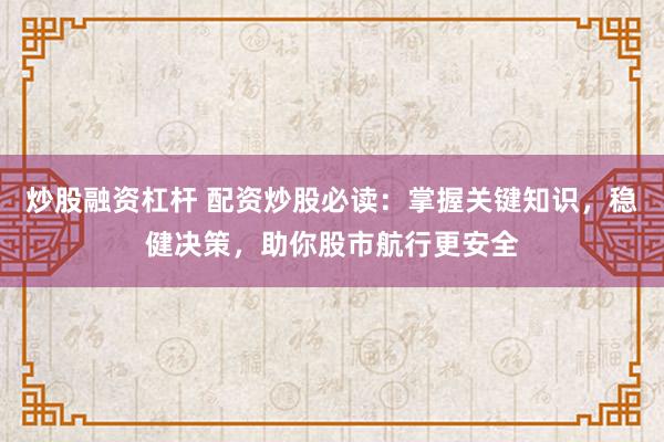 炒股融资杠杆 配资炒股必读：掌握关键知识，稳健决策，助你股市航行更安全