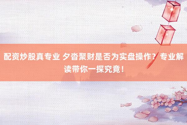 配资炒股真专业 夕沓聚财是否为实盘操作？专业解读带你一探究竟！