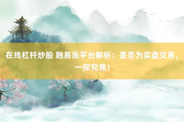 在线杠杆炒股 融易涨平台解析：是否为实盘交易，一探究竟！