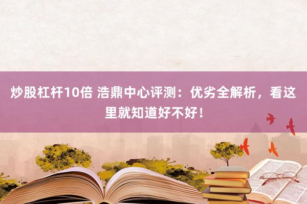 炒股杠杆10倍 浩鼎中心评测：优劣全解析，看这里就知道好不好！