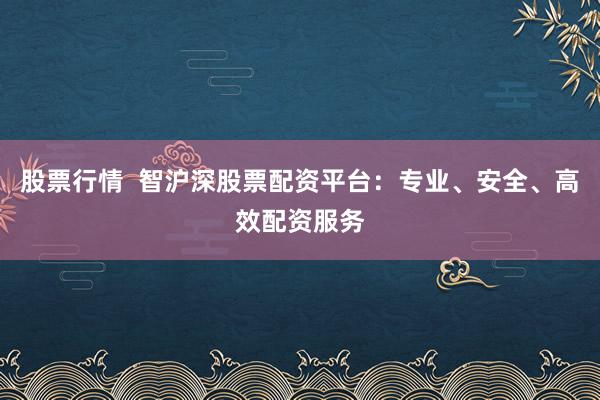 股票行情  智沪深股票配资平台：专业、安全、高效配资服务