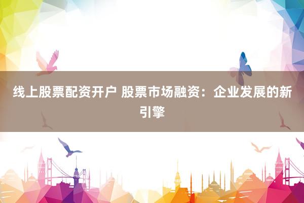 线上股票配资开户 股票市场融资:企业发展的新引擎