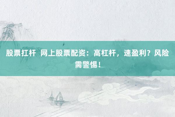 股票扛杆  网上股票配资：高杠杆，速盈利？风险需警惕！