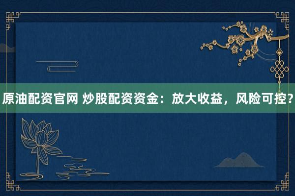 原油配资官网 炒股配资资金：放大收益，风险可控？