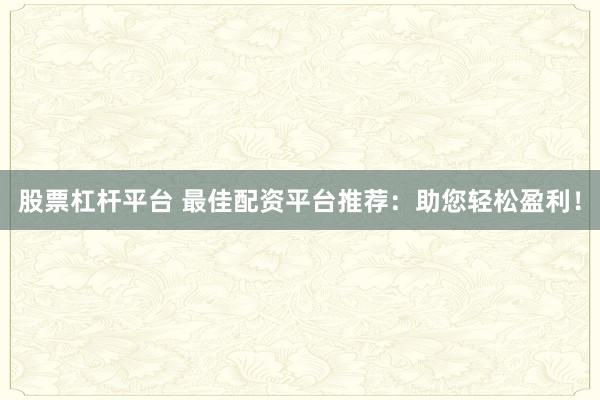 股票杠杆平台 最佳配资平台推荐：助您轻松盈利！