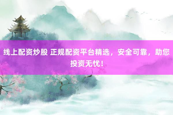 线上配资炒股 正规配资平台精选，安全可靠，助您投资无忧！